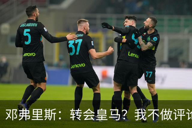邓弗里斯：转会皇马？我不做评论；保持专注，荷兰也将是夺冠热门